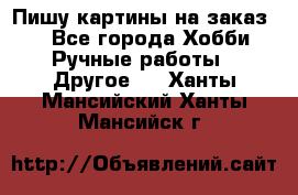  Пишу картины на заказ.  - Все города Хобби. Ручные работы » Другое   . Ханты-Мансийский,Ханты-Мансийск г.